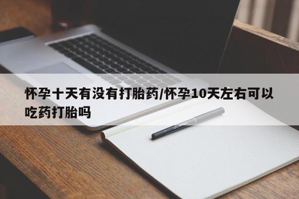 流产药如何购买怀孕十天有没有打胎药/怀孕10天左右可以吃药打胎吗