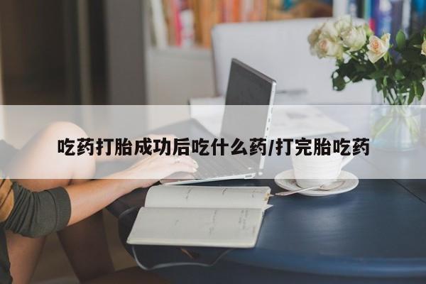 流产药如何购买吃药打胎成功后吃什么药/打完胎吃药