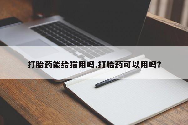 流产药如何购买打胎药能给猫用吗.打胎药可以用吗？