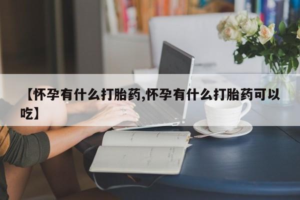 流产药如何购买【怀孕有什么打胎药,怀孕有什么打胎药可以吃】