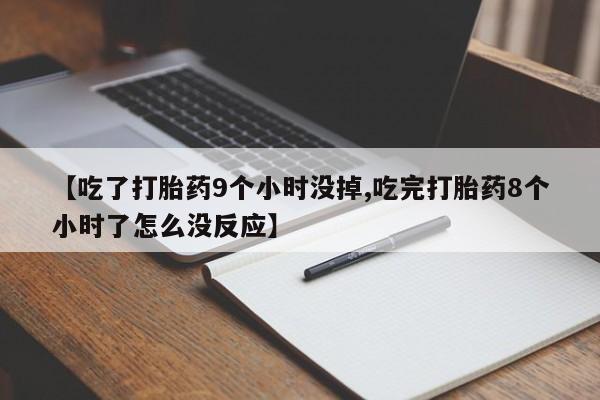 流产药如何购买【吃了打胎药9个小时没掉,吃完打胎药8个小时了怎么没反应】