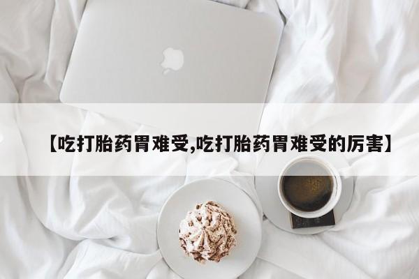 流产药如何购买【吃打胎药胃难受,吃打胎药胃难受的厉害】