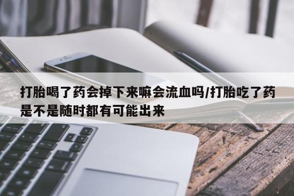 流产药如何购买打胎喝了药会掉下来嘛会流血吗/打胎吃了药是不是随时都有可能出来