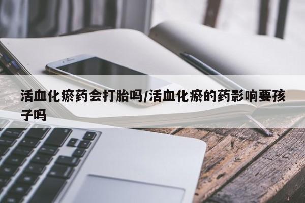 流产药如何购买活血化瘀药会打胎吗/活血化瘀的药影响要孩子吗