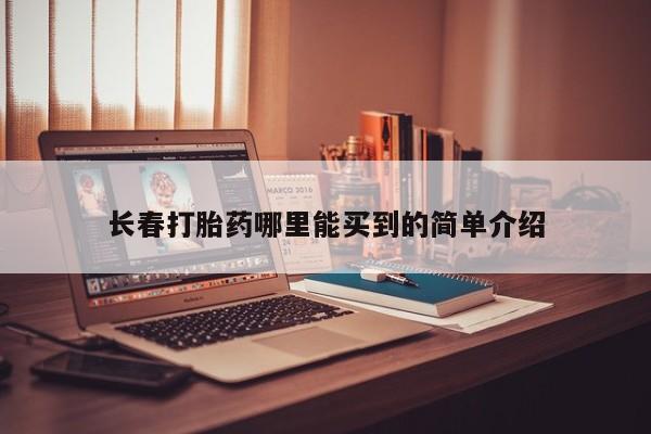 流产药如何购买长春打胎药哪里能买到的简单介绍