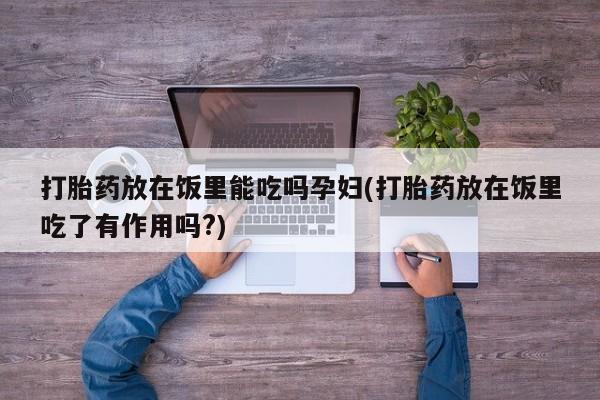流产药如何购买打胎药放在饭里能吃吗孕妇(打胎药放在饭里吃了有作用吗?)