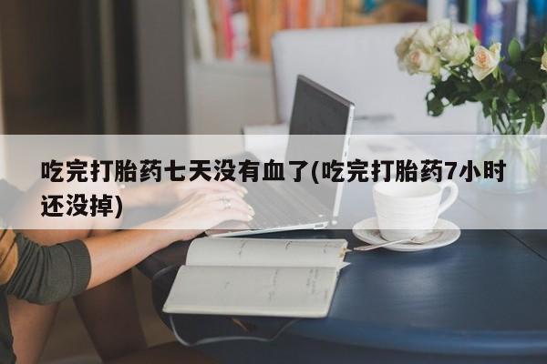 流产药如何购买吃完打胎药七天没有血了(吃完打胎药7小时还没掉)