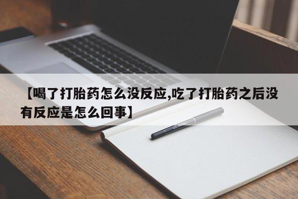 流产药如何购买【喝了打胎药怎么没反应,吃了打胎药之后没有反应是怎么回事】