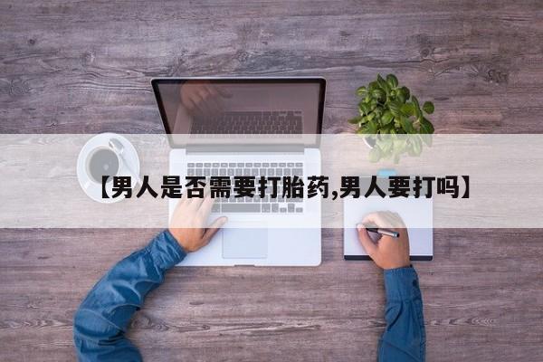 流产药如何购买【男人是否需要打胎药,男人要打吗】
