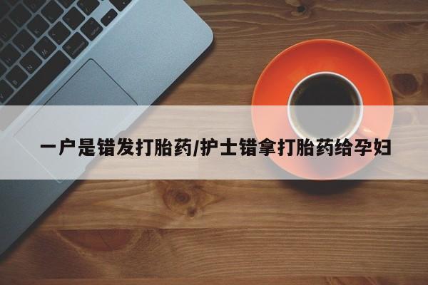 流产药如何购买一户是错发打胎药/护士错拿打胎药给孕妇