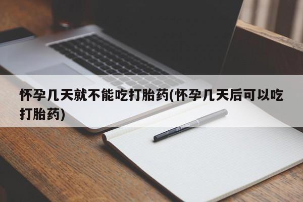 流产药如何购买怀孕几天就不能吃打胎药(怀孕几天后可以吃打胎药)