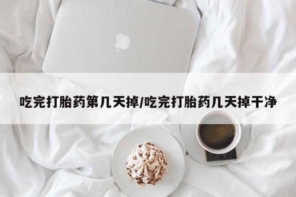 流产药如何购买吃完打胎药第几天掉/吃完打胎药几天掉干净