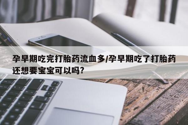 流产药如何购买孕早期吃完打胎药流血多/孕早期吃了打胎药还想要宝宝可以吗?