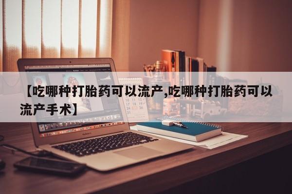 流产药如何购买【吃哪种打胎药可以流产,吃哪种打胎药可以流产手术】