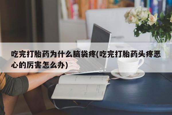 流产药如何购买吃完打胎药为什么脑袋疼(吃完打胎药头疼恶心的厉害怎么办)