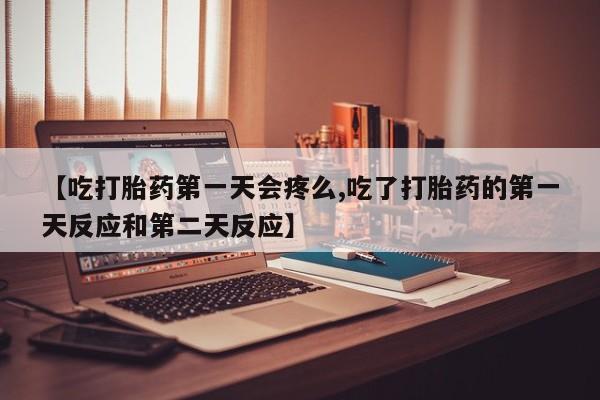 流产药如何购买【吃打胎药第一天会疼么,吃了打胎药的第一天反应和第二天反应】