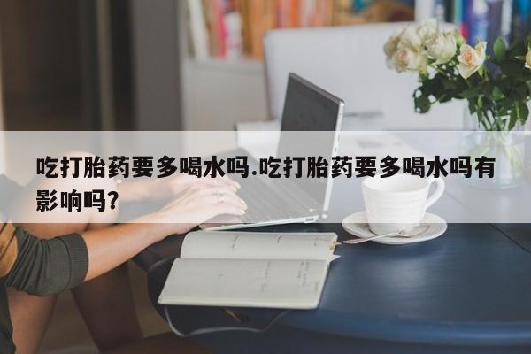 流产药如何购买吃打胎药要多喝水吗.吃打胎药要多喝水吗有影响吗？